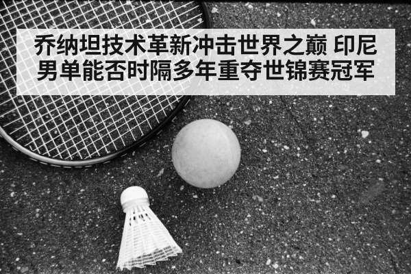 乔纳坦技术革新冲击世界之巅 印尼男单能否时隔多年重夺世锦赛冠军
