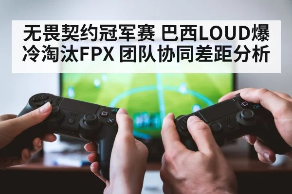 无畏契约冠军赛 巴西LOUD爆冷淘汰FPX 团队协同差距分析