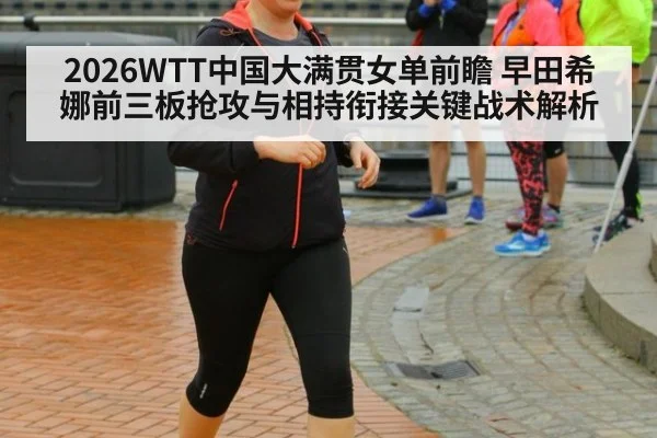 2026WTT中国大满贯女单前瞻 早田希娜前三板抢攻与相持衔接关键战术解析