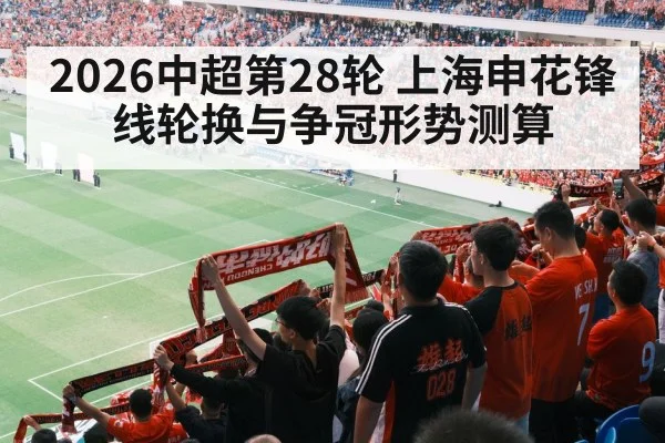 2026中超第28轮 上海申花锋线轮换与争冠形势测算