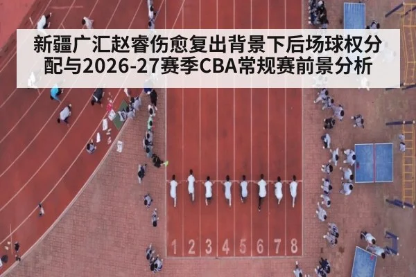 新疆广汇赵睿伤愈复出背景下后场球权分配与2026-27赛季CBA常规赛前景分析